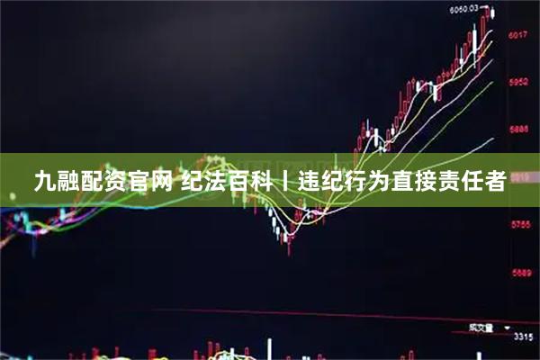 九融配资官网 纪法百科丨违纪行为直接责任者
