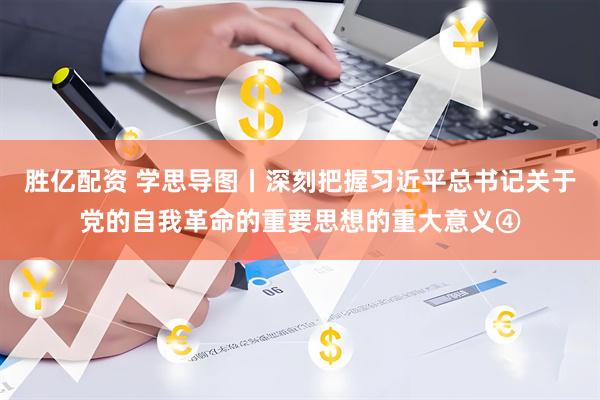 胜亿配资 学思导图丨深刻把握习近平总书记关于党的自我革命的重要思想的重大意义④