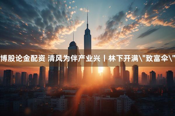 博股论金配资 清风为伴产业兴丨林下开满＂致富伞＂