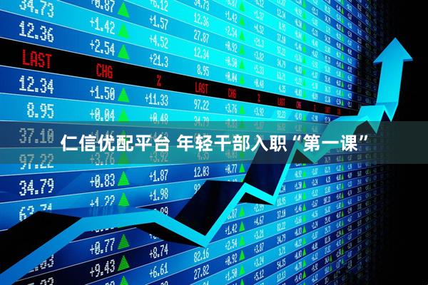 仁信优配平台 年轻干部入职“第一课”