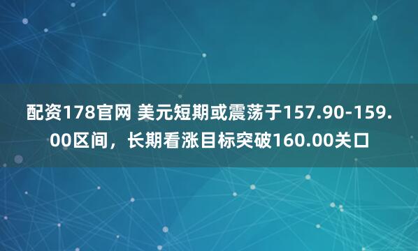 配资178官网 美元短期或震荡于157.90-159.00区间，长期看涨目标突破160.00关口