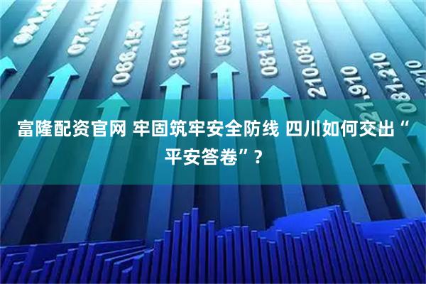 富隆配资官网 牢固筑牢安全防线 四川如何交出“平安答卷”？