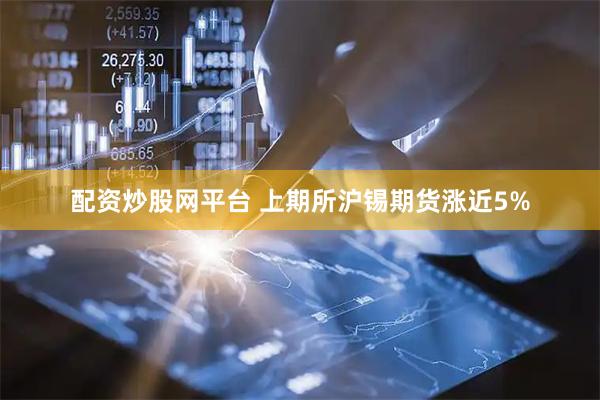 配资炒股网平台 上期所沪锡期货涨近5%