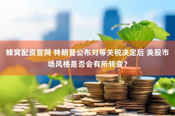蜂窝配资官网 特朗普公布对等关税决定后 美股市场风格是否会有所转变？