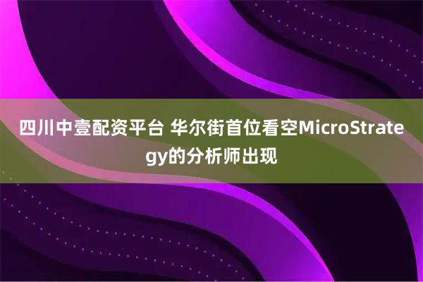 四川中壹配资平台 华尔街首位看空MicroStrategy的分析师出现