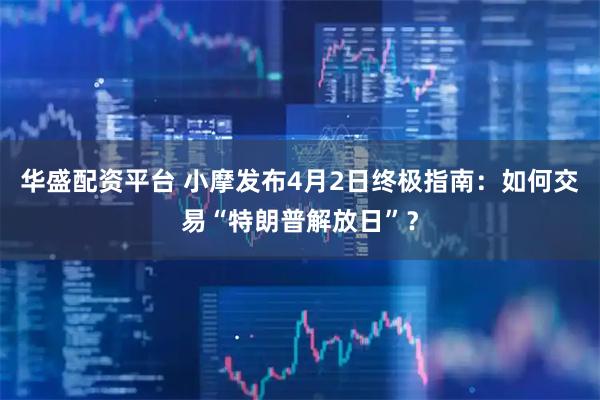 华盛配资平台 小摩发布4月2日终极指南：如何交易“特朗普解放日”？