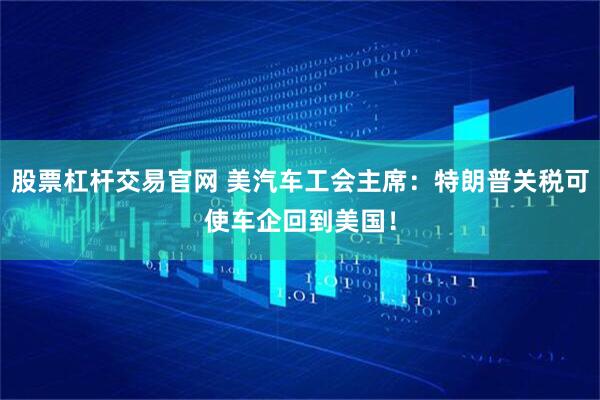股票杠杆交易官网 美汽车工会主席：特朗普关税可使车企回到美国！
