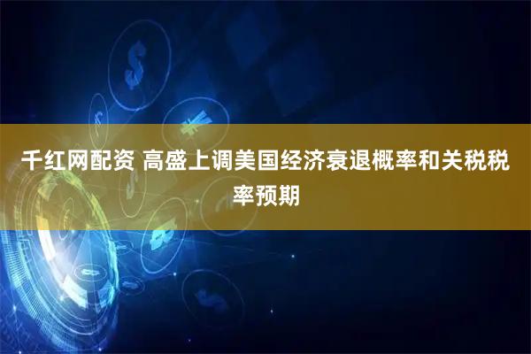 千红网配资 高盛上调美国经济衰退概率和关税税率预期