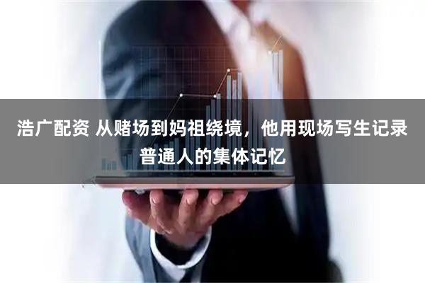 浩广配资 从赌场到妈祖绕境，他用现场写生记录普通人的集体记忆