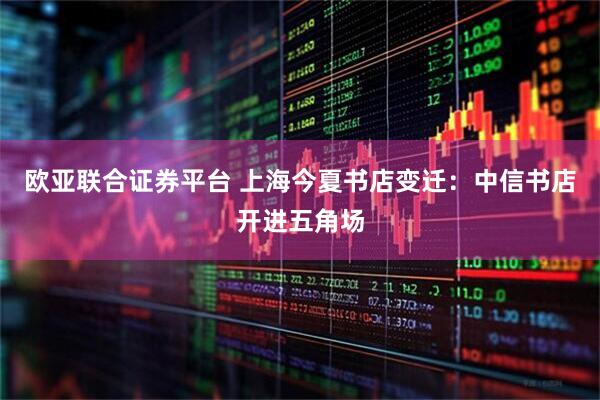 欧亚联合证券平台 上海今夏书店变迁：中信书店开进五角场