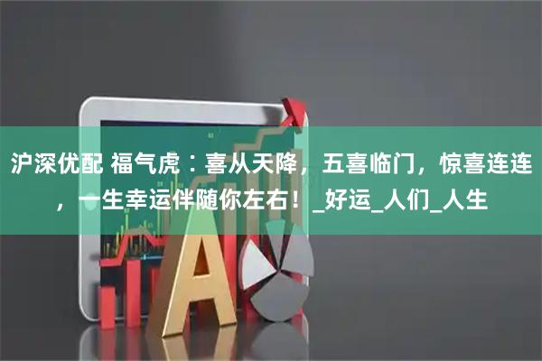沪深优配 福气虎∶喜从天降，五喜临门，惊喜连连，一生幸运伴随你左右！_好运_人们_人生