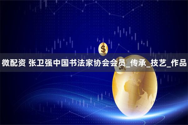 微配资 张卫强中国书法家协会会员_传承_技艺_作品