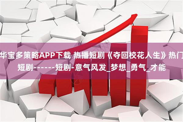 华宝多策略APP下载 热播短剧《夺回校花人生》热门短剧------短剧-意气风发_梦想_勇气_才能