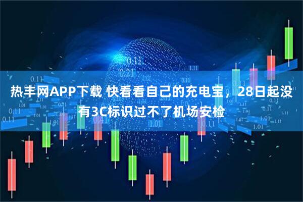 热丰网APP下载 快看看自己的充电宝，28日起没有3C标识过不了机场安检