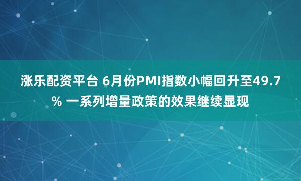 涨乐配资平台 6月份PMI指数小幅回升至49.7% 一系列增量政策的效果继续显现
