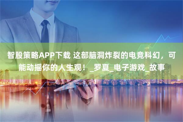 智股策略APP下载 这部脑洞炸裂的电竞科幻，可能动摇你的人生观！_罗夏_电子游戏_故事
