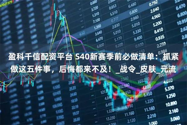 盈科千信配资平台 S40新赛季前必做清单：抓紧做这五件事，后悔都来不及！_战令_皮肤_元流