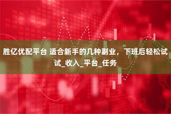 胜亿优配平台 适合新手的几种副业，下班后轻松试试_收入_平台_任务