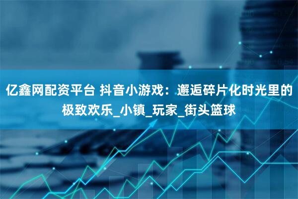 亿鑫网配资平台 抖音小游戏：邂逅碎片化时光里的极致欢乐_小镇_玩家_街头篮球