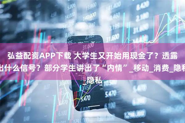 弘益配资APP下载 大学生又开始用现金了？透露出什么信号？部分学生讲出了“内情”_移动_消费_隐私