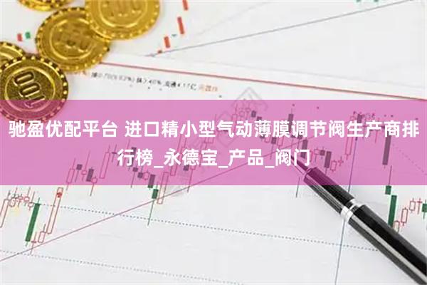 驰盈优配平台 进口精小型气动薄膜调节阀生产商排行榜_永德宝_产品_阀门