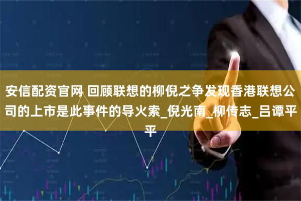 安信配资官网 回顾联想的柳倪之争发现香港联想公司的上市是此事件的导火索_倪光南_柳传志_吕谭平