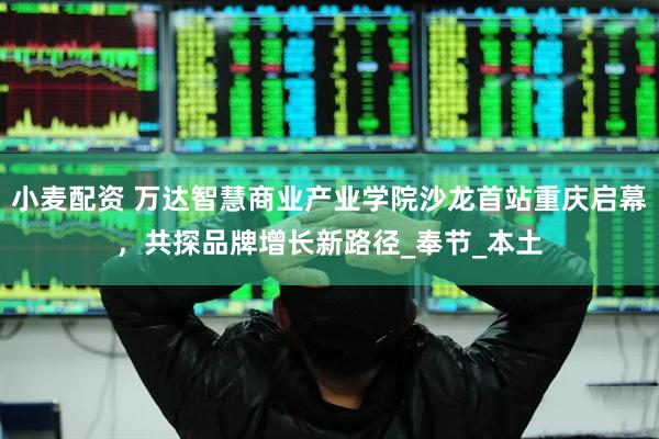 小麦配资 万达智慧商业产业学院沙龙首站重庆启幕，共探品牌增长新路径_奉节_本土