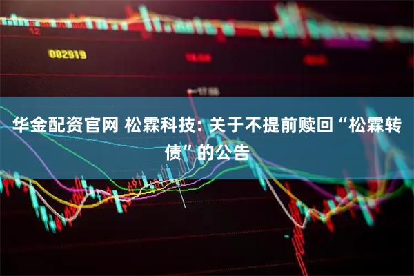 华金配资官网 松霖科技: 关于不提前赎回“松霖转债”的公告