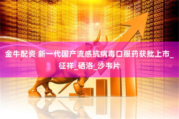 金牛配资 新一代国产流感抗病毒口服药获批上市_征祥_硒洛_沙韦片