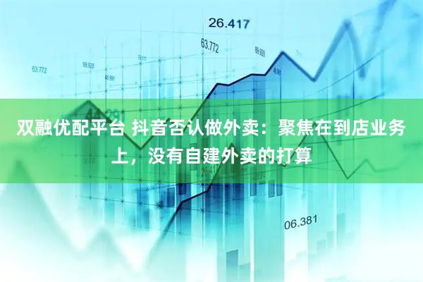 双融优配平台 抖音否认做外卖：聚焦在到店业务上，没有自建外卖的打算