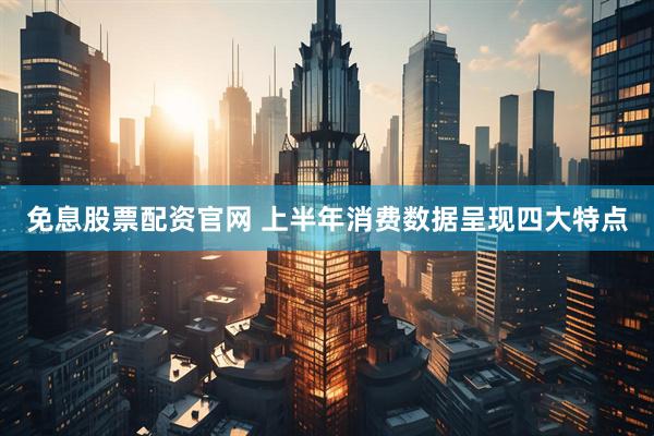 免息股票配资官网 上半年消费数据呈现四大特点