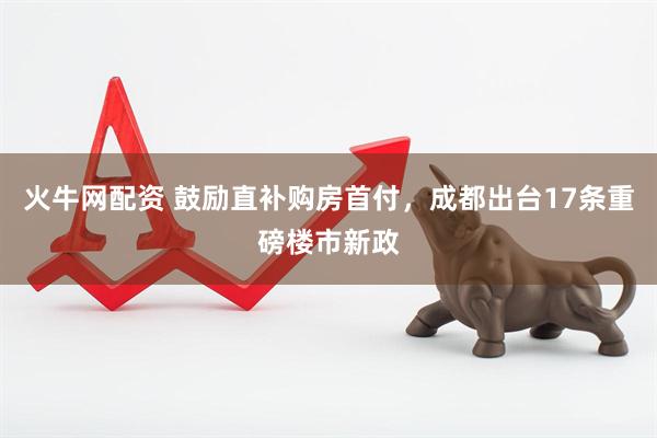 火牛网配资 鼓励直补购房首付，成都出台17条重磅楼市新政