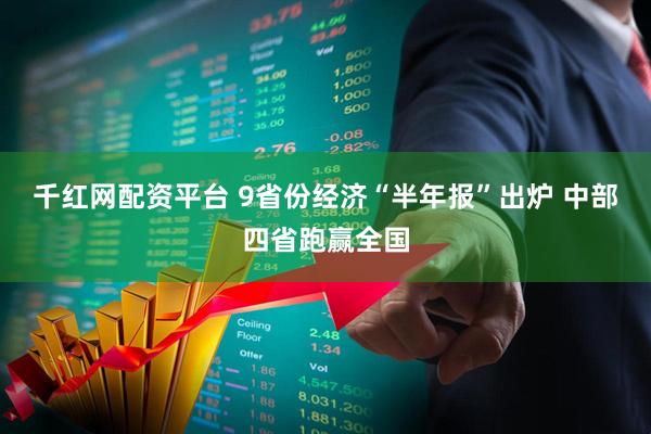 千红网配资平台 9省份经济“半年报”出炉 中部四省跑赢全国