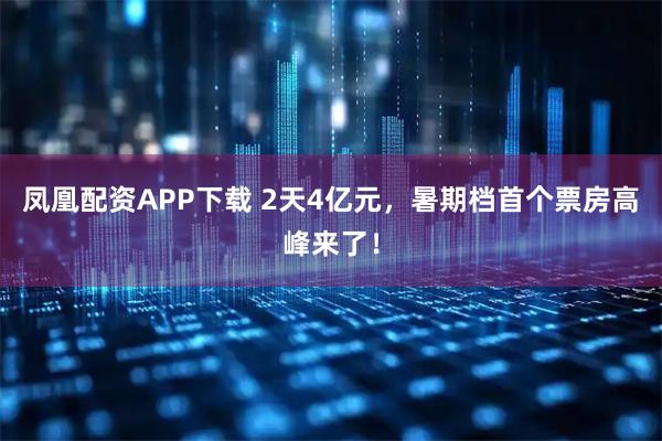 凤凰配资APP下载 2天4亿元，暑期档首个票房高峰来了！