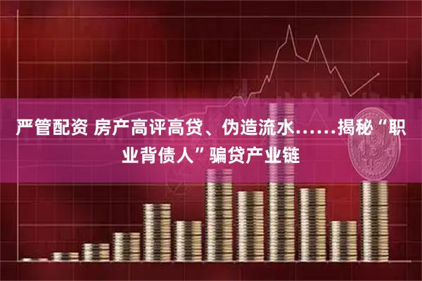 严管配资 房产高评高贷、伪造流水……揭秘“职业背债人”骗贷产业链