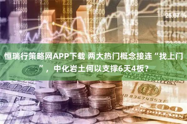 恒瑞行策略网APP下载 两大热门概念接连“找上门”，中化岩土何以支撑6天4板？