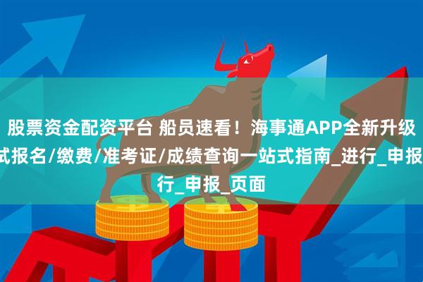 股票资金配资平台 船员速看！海事通APP全新升级！考试报名/缴费/准考证/成绩查询一站式指南_进行_申报_页面