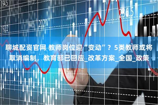 聊城配资官网 教师岗位迎“变动”？5类教师或将取消编制，教育部已回应_改革方案_全国_政策