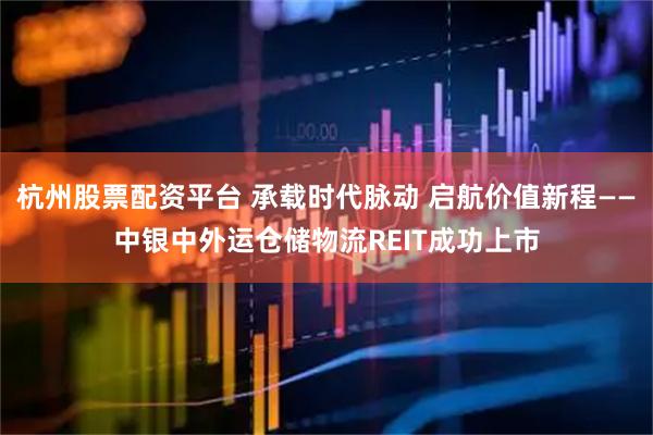 杭州股票配资平台 承载时代脉动 启航价值新程——中银中外运仓储物流REIT成功上市