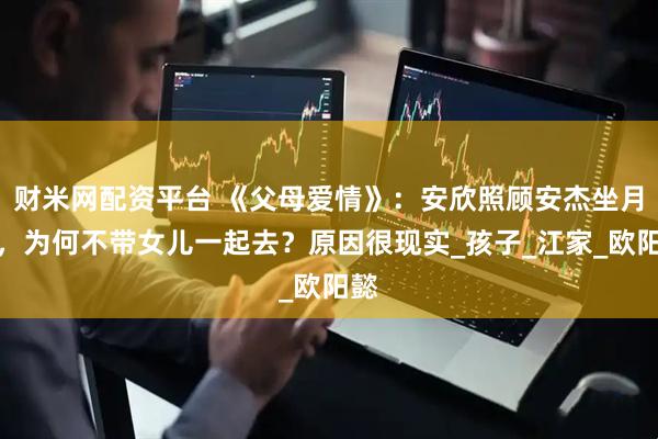 财米网配资平台 《父母爱情》：安欣照顾安杰坐月子，为何不带女儿一起去？原因很现实_孩子_江家_欧阳懿