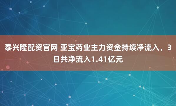 泰兴隆配资官网 亚宝药业主力资金持续净流入，3日共净流入1.41亿元
