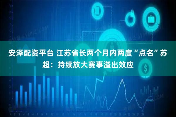 安泽配资平台 江苏省长两个月内两度“点名”苏超：持续放大赛事溢出效应