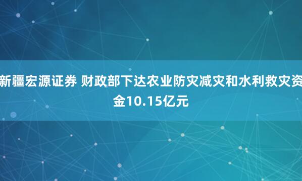 新疆宏源证券 财政部下达农业防灾减灾和水利救灾资金10.15亿元