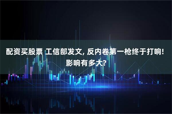 配资买股票 工信部发文, 反内卷第一枪终于打响! 影响有多大?