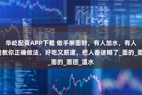 华屹配资APP下载 做手擀面时，有人加水，有人加油？我教你正确做法，好吃又筋道，把人香迷糊了_面的_面团_温水