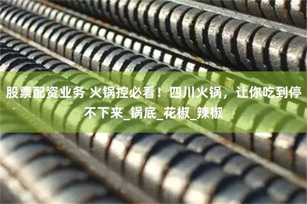 股票配资业务 火锅控必看！四川火锅，让你吃到停不下来_锅底_花椒_辣椒