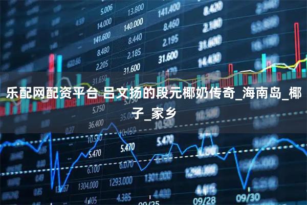 乐配网配资平台 吕文扬的段元椰奶传奇_海南岛_椰子_家乡