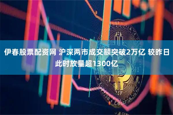 伊春股票配资网 沪深两市成交额突破2万亿 较昨日此时放量超1300亿