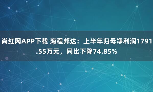 尚红网APP下载 海程邦达：上半年归母净利润1791.55万元，同比下降74.85%
