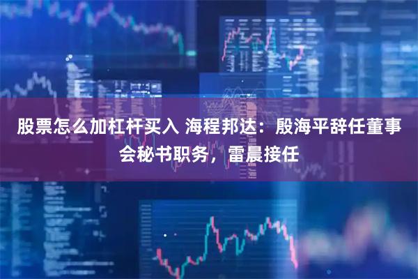 股票怎么加杠杆买入 海程邦达：殷海平辞任董事会秘书职务，雷晨接任